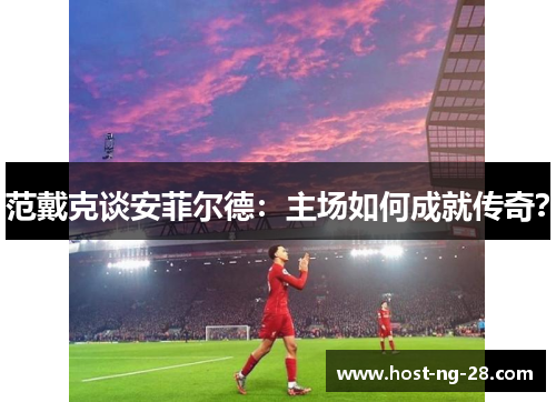 范戴克谈安菲尔德:主场如何成就传奇? 范戴克谈安菲尔德:主场如何成就传奇?