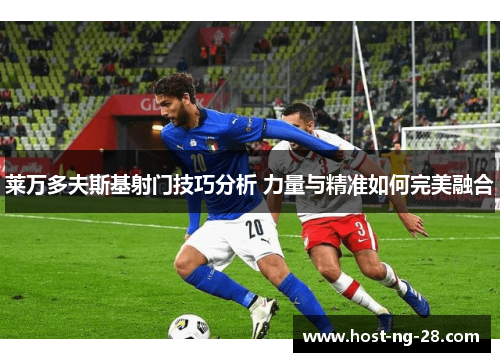 莱万多夫斯基射门技巧分析 力量与精准如何完美融合 莱万多夫斯基射门技巧分析 力量与精准如何完美融合