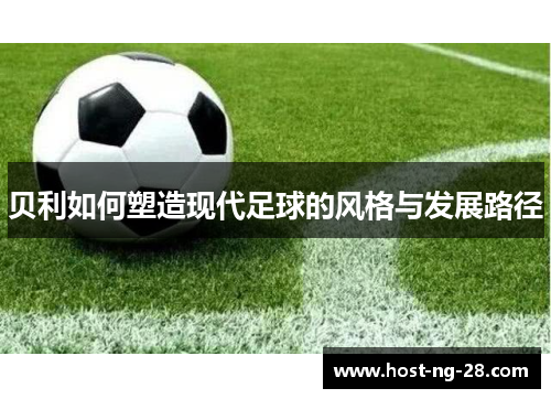 贝利如何塑造现代足球的风格与发展路径 贝利如何塑造现代足球的风格与发展路径