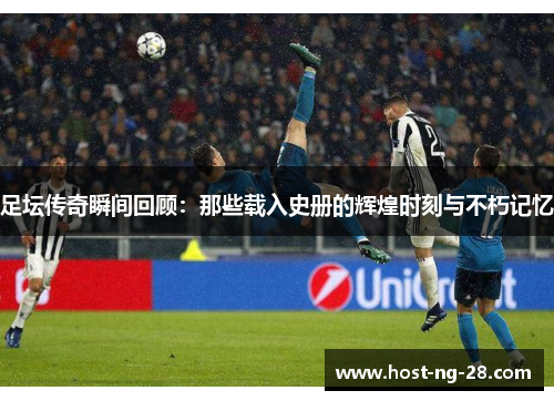 足坛传奇瞬间回顾:那些载入史册的辉煌时刻与不朽记忆 足坛传奇瞬间回顾:那些载入史册的辉煌时刻与不朽记忆