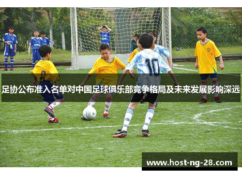 足协公布准入名单对中国足球俱乐部竞争格局及未来发展影响深远 足协公布准入名单对中国足球俱乐部竞争格局及未来发展影响深远