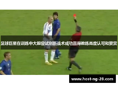足球巨星在训练中大胆尝试创新战术成功赢得教练高度认可和赞赏 足球巨星在训练中大胆尝试创新战术成功赢得教练高度认可和赞赏