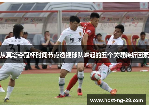 从莫塔夺冠杯时间节点透视球队崛起的五个关键转折因素 从莫塔夺冠杯时间节点透视球队崛起的五个关键转折因素