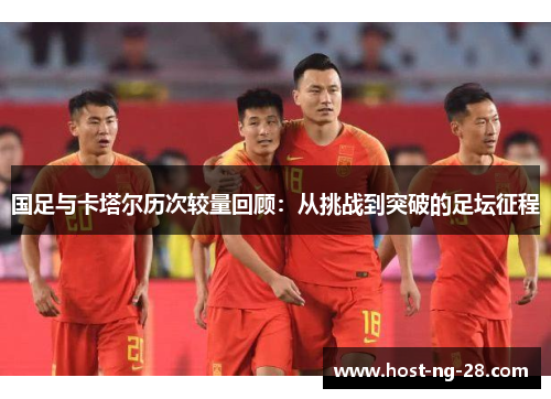 国足与卡塔尔历次较量回顾:从挑战到突破的足坛征程 国足与卡塔尔历次较量回顾:从挑战到突破的足坛征程
