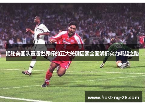 揭秘美国队直通世界杯的五大关键因素全面解析实力崛起之路 揭秘美国队直通世界杯的五大关键因素全面解析实力崛起之路