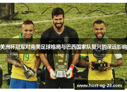 美洲杯冠军对南美足球格局与巴西国家队复兴的深远影响 美洲杯冠军对南美足球格局与巴西国家队复兴的深远影响