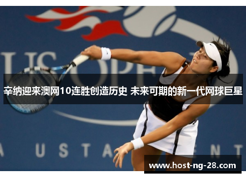 辛纳迎来澳网10连胜创造历史 未来可期的新一代网球巨星