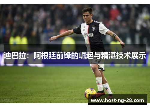 迪巴拉:阿根廷前锋的崛起与精湛技术展示 迪巴拉:阿根廷前锋的崛起与精湛技术展示