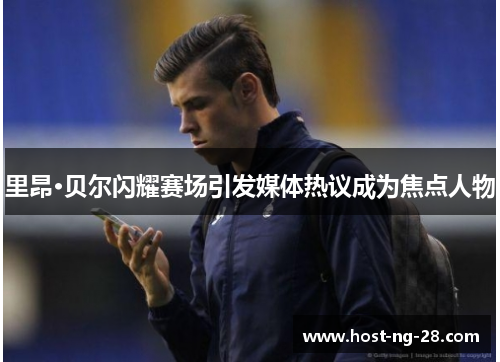 里昂·贝尔闪耀赛场引发媒体热议成为焦点人物 里昂·贝尔闪耀赛场引发媒体热议成为焦点人物