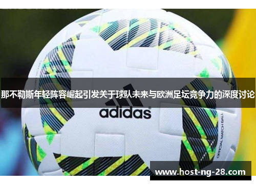 那不勒斯年轻阵容崛起引发关于球队未来与欧洲足坛竞争力的深度讨论 那不勒斯年轻阵容崛起引发关于球队未来与欧洲足坛竞争力的深度讨论
