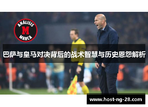 巴萨与皇马对决背后的战术智慧与历史恩怨解析 巴萨与皇马对决背后的战术智慧与历史恩怨解析