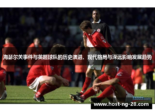 海瑟尔关事件与英超球队的历史演进、现代格局与深远影响发展趋势 海瑟尔关事件与英超球队的历史演进、现代格局与深远影响发展趋势