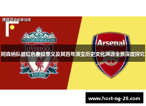 阿森纳队徽红色象征意义及其百年演变历史文化渊源全景深度探究 阿森纳队徽红色象征意义及其百年演变历史文化渊源全景深度探究
