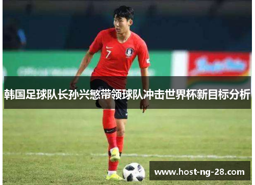 韩国足球队长孙兴慜带领球队冲击世界杯新目标分析