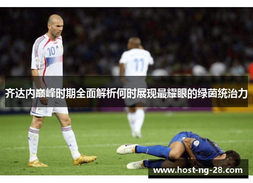 齐达内巅峰时期全面解析何时展现最耀眼的绿茵统治力 齐达内巅峰时期全面解析何时展现最耀眼的绿茵统治力
