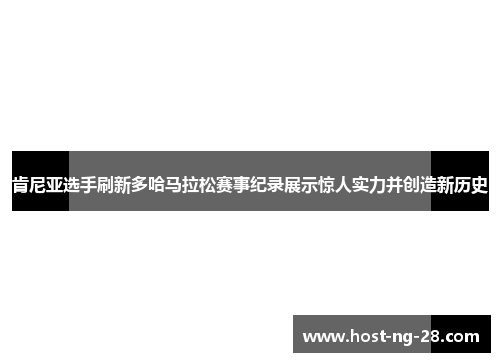 肯尼亚选手刷新多哈马拉松赛事纪录展示惊人实力并创造新历史 肯尼亚选手刷新多哈马拉松赛事纪录展示惊人实力并创造新历史