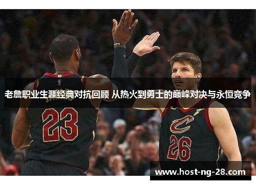 老詹职业生涯经典对抗回顾 从热火到勇士的巅峰对决与永恒竞争 老詹职业生涯经典对抗回顾 从热火到勇士的巅峰对决与永恒竞争