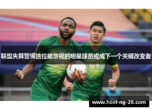 联盟失算警惕这位被忽视的明星球员或成下一个关键改变者