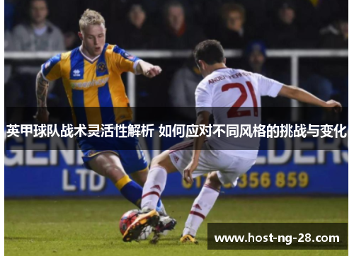 英甲球队战术灵活性解析 如何应对不同风格的挑战与变化 英甲球队战术灵活性解析 如何应对不同风格的挑战与变化