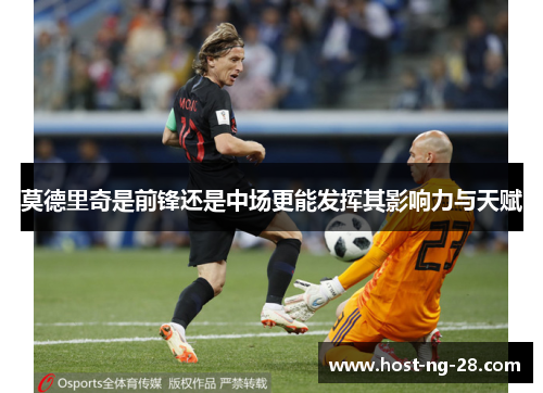 莫德里奇是前锋还是中场更能发挥其影响力与天赋 莫德里奇是前锋还是中场更能发挥其影响力与天赋