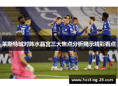 莱斯特城对阵水晶宫三大焦点分析揭示精彩看点 莱斯特城对阵水晶宫三大焦点分析揭示精彩看点