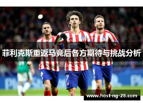 菲利克斯重返马竞后各方期待与挑战分析