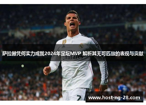 萨拉赫凭何实力成就2024年足坛MVP 解析其无可匹敌的表现与贡献