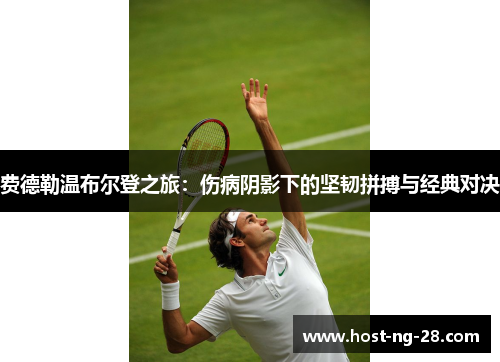 费德勒温布尔登之旅:伤病阴影下的坚韧拼搏与经典对决 费德勒温布尔登之旅:伤病阴影下的坚韧拼搏与经典对决