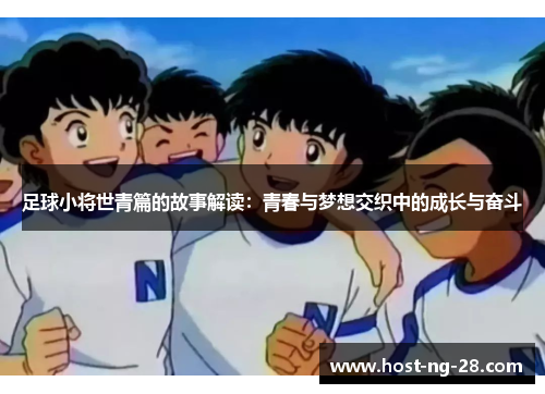 足球小将世青篇的故事解读:青春与梦想交织中的成长与奋斗 足球小将世青篇的故事解读:青春与梦想交织中的成长与奋斗