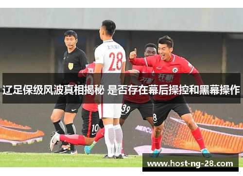 辽足保级风波真相揭秘 是否存在幕后操控和黑幕操作 辽足保级风波真相揭秘 是否存在幕后操控和黑幕操作
