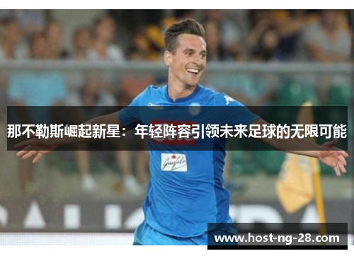 那不勒斯崛起新星:年轻阵容引领未来足球的无限可能 那不勒斯崛起新星:年轻阵容引领未来足球的无限可能