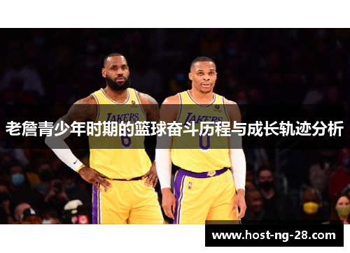 老詹青少年时期的篮球奋斗历程与成长轨迹分析