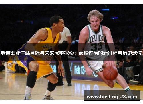 老詹职业生涯目标与未来展望探索:巅峰过后的新征程与历史地位 老詹职业生涯目标与未来展望探索:巅峰过后的新征程与历史地位