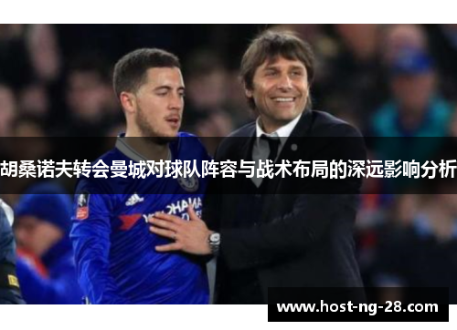 胡桑诺夫转会曼城对球队阵容与战术布局的深远影响分析 胡桑诺夫转会曼城对球队阵容与战术布局的深远影响分析