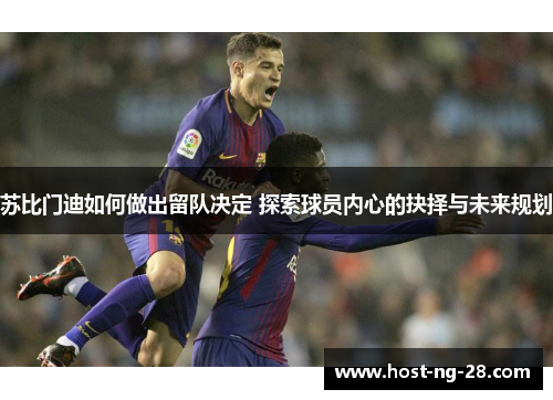 苏比门迪如何做出留队决定 探索球员内心的抉择与未来规划 苏比门迪如何做出留队决定 探索球员内心的抉择与未来规划