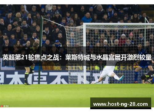 英超第21轮焦点之战：莱斯特城与水晶宫展开激烈较量