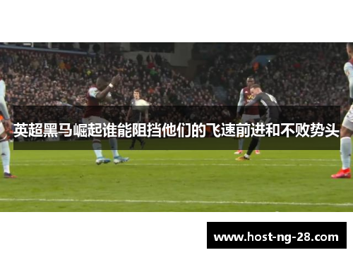 英超黑马崛起谁能阻挡他们的飞速前进和不败势头