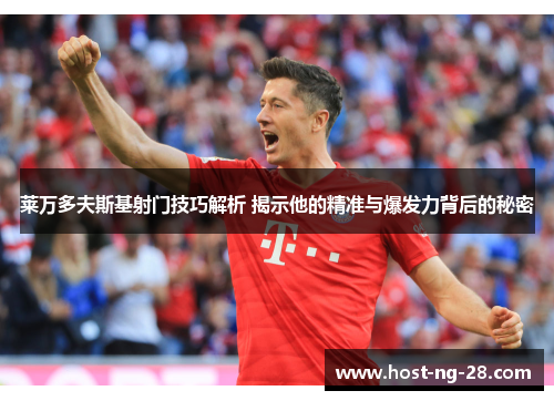 莱万多夫斯基射门技巧解析 揭示他的精准与爆发力背后的秘密