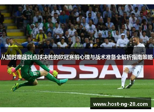 从加时鏖战到点球决胜的欧冠赛前心理与战术准备全解析指南策略