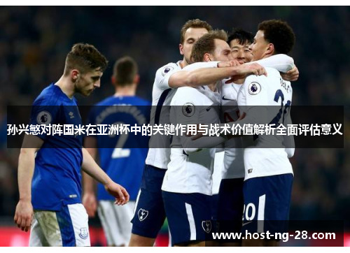 孙兴慜对阵国米在亚洲杯中的关键作用与战术价值解析全面评估意义