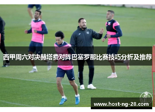 西甲周六对决赫塔费对阵巴塞罗那比赛技巧分析及推荐