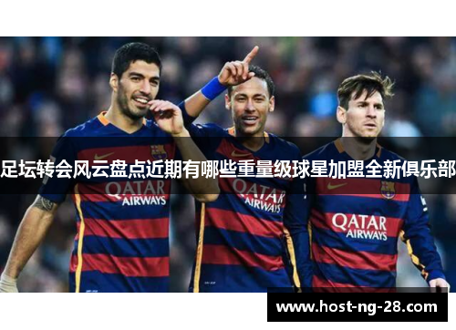 足坛转会风云盘点近期有哪些重量级球星加盟全新俱乐部 足坛转会风云盘点近期有哪些重量级球星加盟全新俱乐部