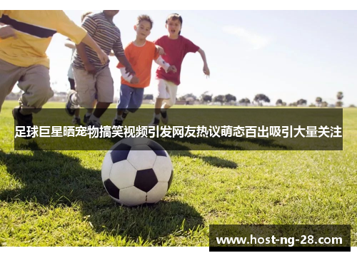 足球巨星晒宠物搞笑视频引发网友热议萌态百出吸引大量关注