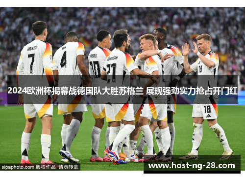 2024欧洲杯揭幕战德国队大胜苏格兰 展现强劲实力抢占开门红 2024欧洲杯揭幕战德国队大胜苏格兰 展现强劲实力抢占开门红