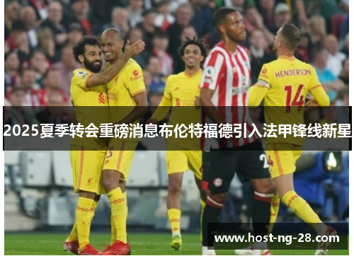2025夏季转会重磅消息布伦特福德引入法甲锋线新星 2025夏季转会重磅消息布伦特福德引入法甲锋线新星