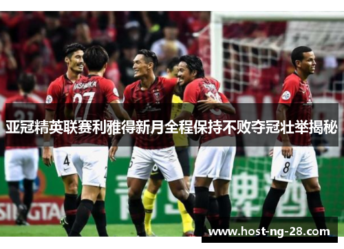 亚冠精英联赛利雅得新月全程保持不败夺冠壮举揭秘 亚冠精英联赛利雅得新月全程保持不败夺冠壮举揭秘