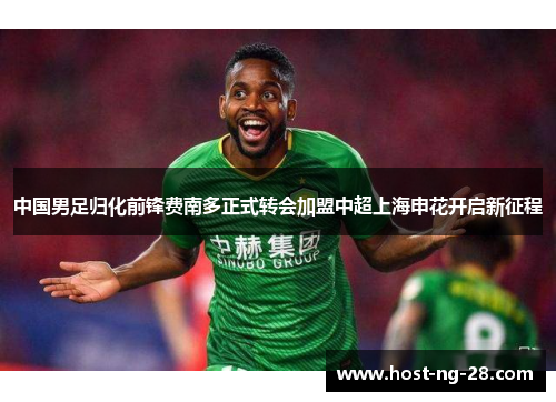 中国男足归化前锋费南多正式转会加盟中超上海申花开启新征程 中国男足归化前锋费南多正式转会加盟中超上海申花开启新征程