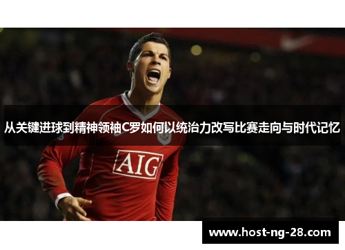 从关键进球到精神领袖C罗如何以统治力改写比赛走向与时代记忆 从关键进球到精神领袖C罗如何以统治力改写比赛走向与时代记忆