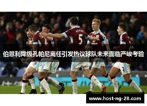 伯恩利降级孔帕尼离任引发热议球队未来面临严峻考验 伯恩利降级孔帕尼离任引发热议球队未来面临严峻考验