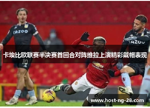 卡埃比欧联赛半决赛首回合对阵维拉上演精彩戴帽表现 卡埃比欧联赛半决赛首回合对阵维拉上演精彩戴帽表现